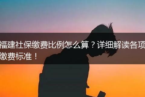 福建社保缴费比例怎么算？详细解读各项缴费标准！