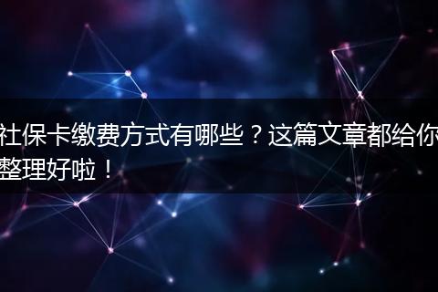 社保卡缴费方式有哪些？这篇文章都给你整理好啦！