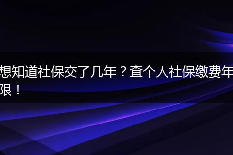 想知道社保交了几年？查个人社保缴费年限！