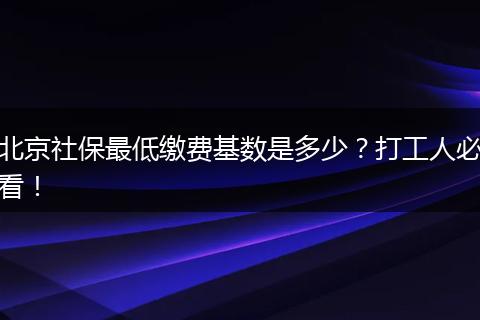 北京社保最低缴费基数是多少？打工人必看！