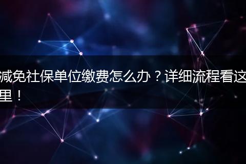 减免社保单位缴费怎么办？详细流程看这里！