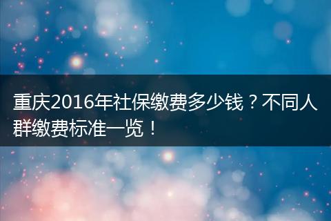 重庆2016年社保缴费多少钱？不同人群缴费标准一览！
