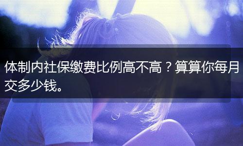 体制内社保缴费比例高不高？算算你每月交多少钱。