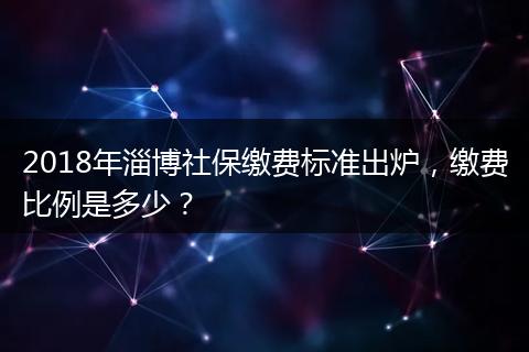 2018年淄博社保缴费标准出炉，缴费比例是多少？