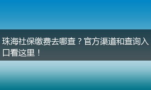 珠海社保缴费去哪查？官方渠道和查询入口看这里！