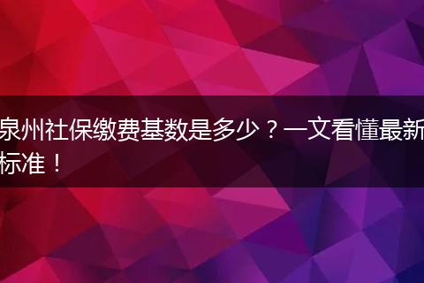 泉州社保缴费基数是多少？一文看懂最新标准！