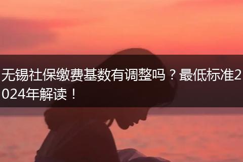 无锡社保缴费基数有调整吗？最低标准2024年解读！
