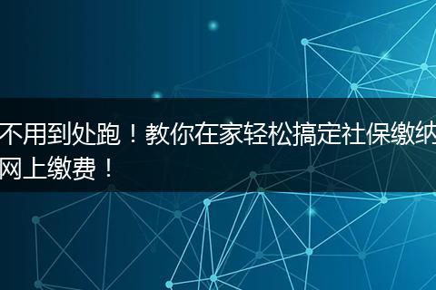 不用到处跑！教你在家轻松搞定社保缴纳网上缴费！