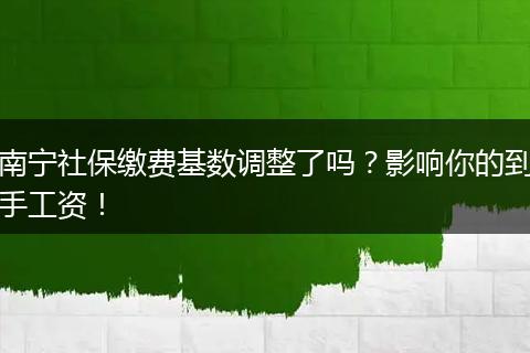 南宁社保缴费基数调整了吗？影响你的到手工资！