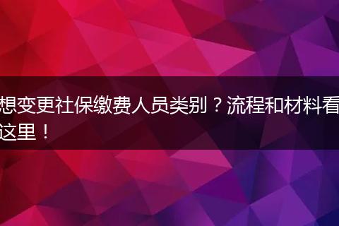 想变更社保缴费人员类别？流程和材料看这里！