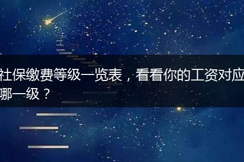 社保缴费等级一览表，看看你的工资对应哪一级？