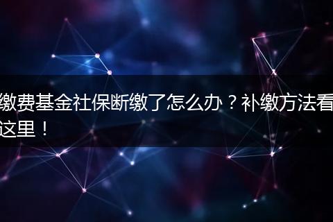 缴费基金社保断缴了怎么办？补缴方法看这里！