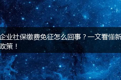 企业社保缴费免征怎么回事？一文看懂新政策！