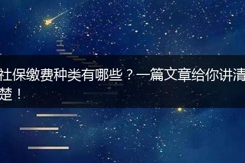 社保缴费种类有哪些？一篇文章给你讲清楚！