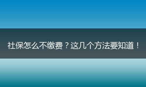 社保怎么不缴费？这几个方法要知道！
