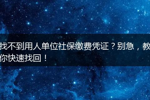 找不到用人单位社保缴费凭证？别急，教你快速找回！