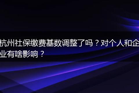 杭州社保缴费基数调整了吗？对个人和企业有啥影响？