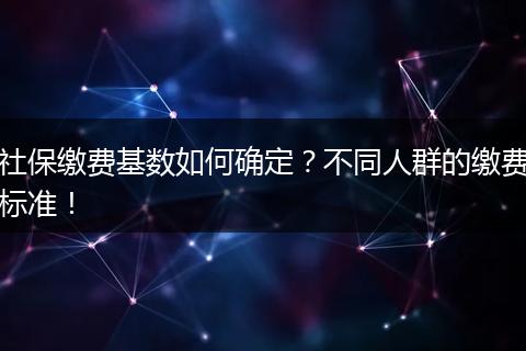 社保缴费基数如何确定？不同人群的缴费标准！