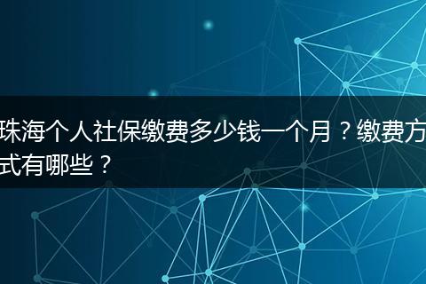 珠海个人社保缴费多少钱一个月？缴费方式有哪些？