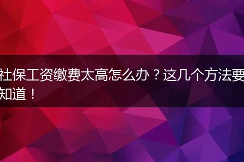 社保工资缴费太高怎么办？这几个方法要知道！