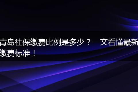 青岛社保缴费比例是多少？一文看懂最新缴费标准！