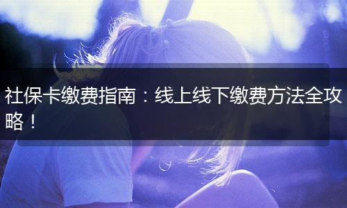 社保卡缴费指南：线上线下缴费方法全攻略！