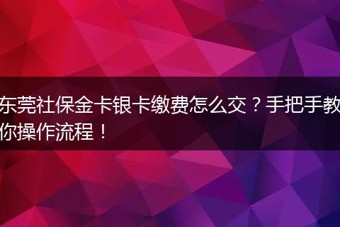 东莞社保金卡银卡缴费怎么交？手把手教你操作流程！