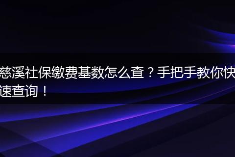 慈溪社保缴费基数怎么查？手把手教你快速查询！