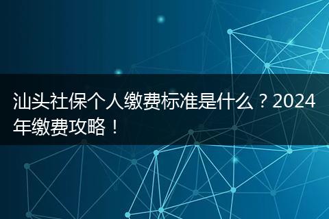 汕头社保个人缴费标准是什么？2024年缴费攻略！