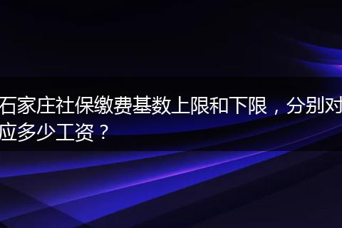 石家庄社保缴费基数上限和下限，分别对应多少工资？