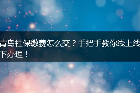 青岛社保缴费怎么交？手把手教你线上线下办理！