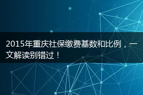 2015年重庆社保缴费基数和比例，一文解读别错过！
