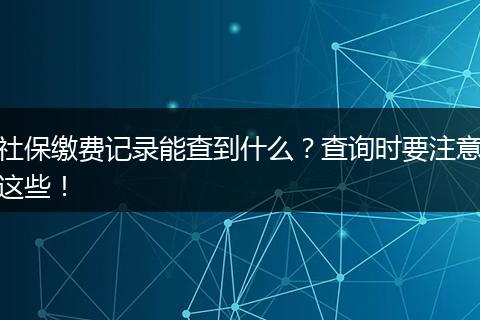 社保缴费记录能查到什么？查询时要注意这些！