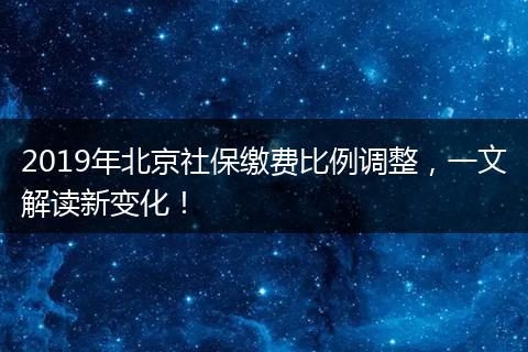 2019年北京社保缴费比例调整，一文解读新变化！