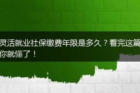 灵活就业社保缴费年限是多久？看完这篇你就懂了！