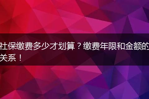 社保缴费多少才划算？缴费年限和金额的关系！