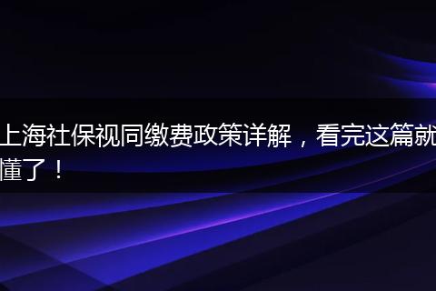 上海社保视同缴费政策详解，看完这篇就懂了！