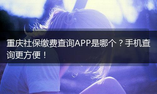 重庆社保缴费查询APP是哪个？手机查询更方便！