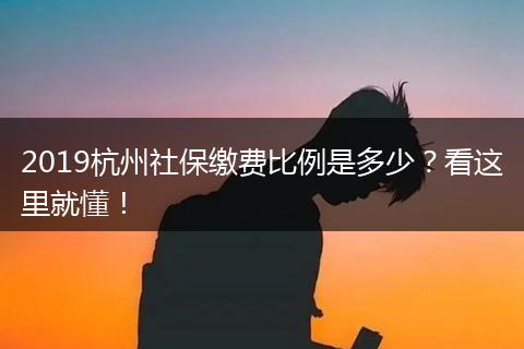 2019杭州社保缴费比例是多少？看这里就懂！
