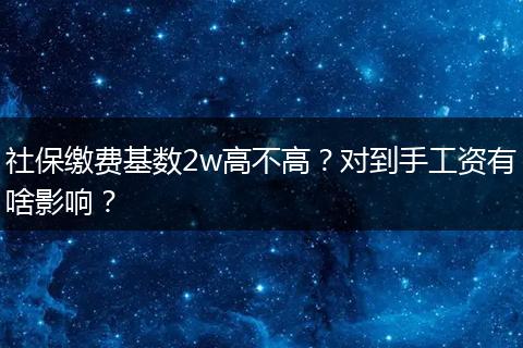 社保缴费基数2w高不高？对到手工资有啥影响？