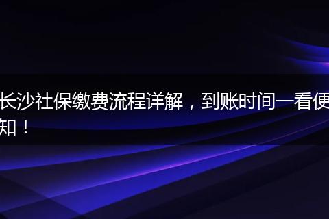 长沙社保缴费流程详解，到账时间一看便知！