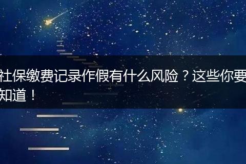 社保缴费记录作假有什么风险？这些你要知道！