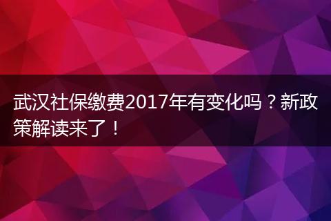 武汉社保缴费2017年有变化吗？新政策解读来了！