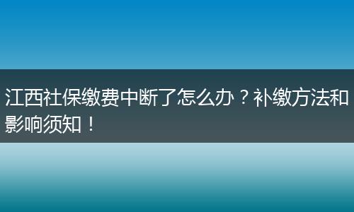 江西社保缴费中断了怎么办？补缴方法和影响须知！