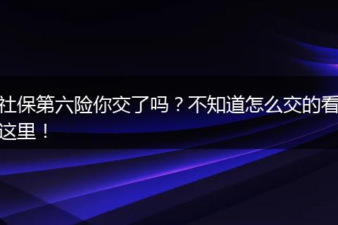 社保第六险你交了吗？不知道怎么交的看这里！