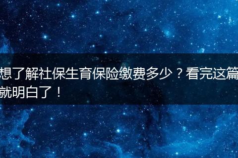想了解社保生育保险缴费多少？看完这篇就明白了！