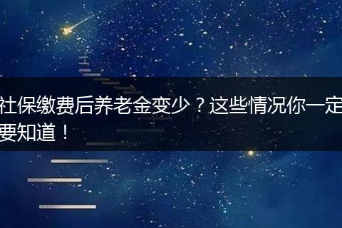 社保缴费后养老金变少？这些情况你一定要知道！