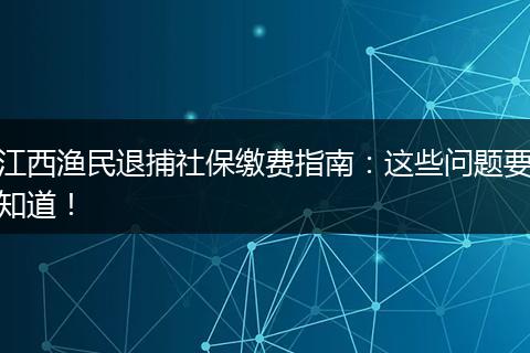 江西渔民退捕社保缴费指南：这些问题要知道！