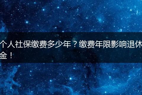个人社保缴费多少年？缴费年限影响退休金！