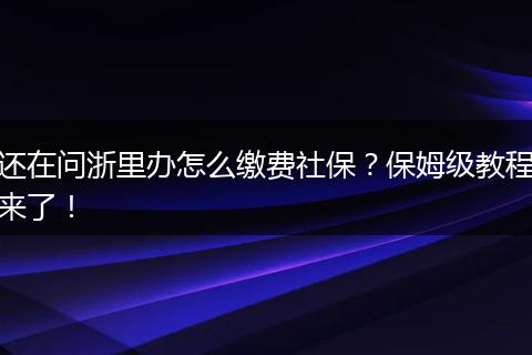 还在问浙里办怎么缴费社保？保姆级教程来了！